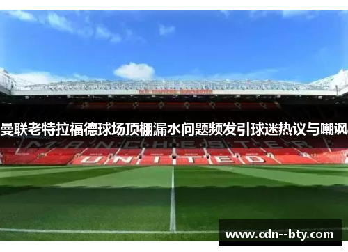 曼联老特拉福德球场顶棚漏水问题频发引球迷热议与嘲讽 曼联老特拉福德球场顶棚漏水问题频发引球迷热议与嘲讽