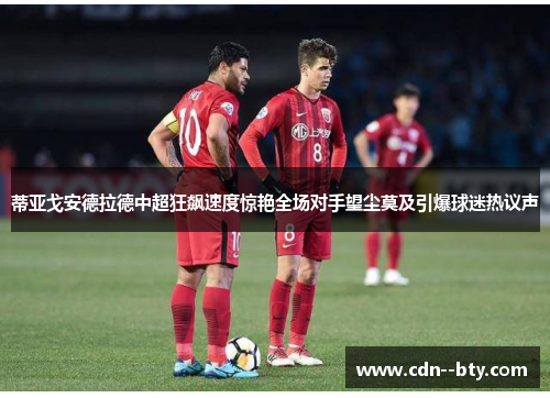 蒂亚戈安德拉德中超狂飙速度惊艳全场对手望尘莫及引爆球迷热议声 蒂亚戈安德拉德中超狂飙速度惊艳全场对手望尘莫及引爆球迷热议声