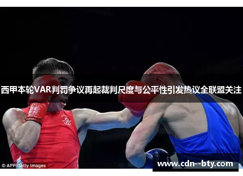 西甲本轮VAR判罚争议再起裁判尺度与公平性引发热议全联盟关注 西甲本轮VAR判罚争议再起裁判尺度与公平性引发热议全联盟关注