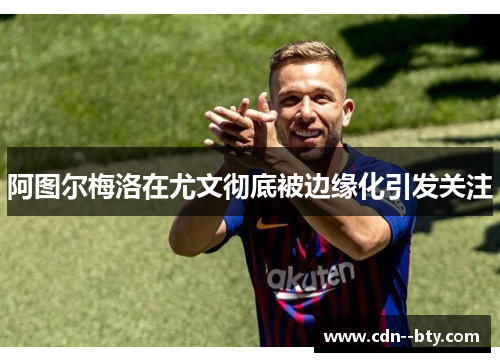 阿图尔梅洛在尤文彻底被边缘化引发关注 阿图尔梅洛在尤文彻底被边缘化引发关注