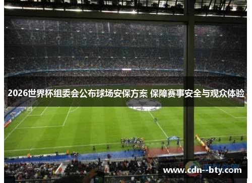 2026世界杯组委会公布球场安保方案 保障赛事安全与观众体验 2026世界杯组委会公布球场安保方案 保障赛事安全与观众体验