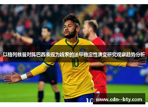 以格列兹曼对阵巴西表现为线索的法甲稳定性演变研究观察趋势分析 以格列兹曼对阵巴西表现为线索的法甲稳定性演变研究观察趋势分析