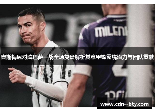 奥斯梅恩对阵巴萨一战全场复盘解析其意甲锋霸统治力与团队贡献