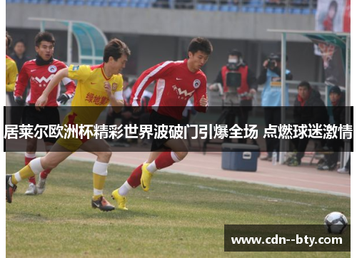 居莱尔欧洲杯精彩世界波破门引爆全场 点燃球迷激情 居莱尔欧洲杯精彩世界波破门引爆全场 点燃球迷激情