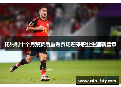 托纳利十个月禁赛后重返赛场迎来职业生涯新篇章 托纳利十个月禁赛后重返赛场迎来职业生涯新篇章