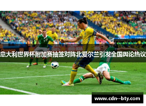 意大利世界杯附加赛抽签对阵北爱尔兰引发全国舆论热议 意大利世界杯附加赛抽签对阵北爱尔兰引发全国舆论热议