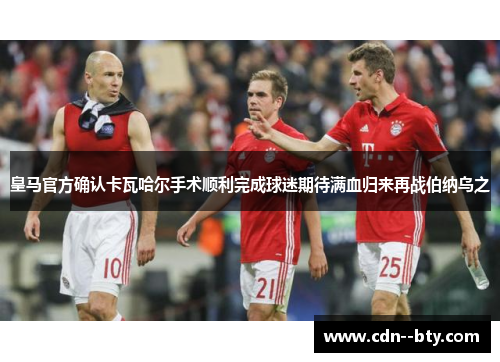 皇马官方确认卡瓦哈尔手术顺利完成球迷期待满血归来再战伯纳乌之 皇马官方确认卡瓦哈尔手术顺利完成球迷期待满血归来再战伯纳乌之
