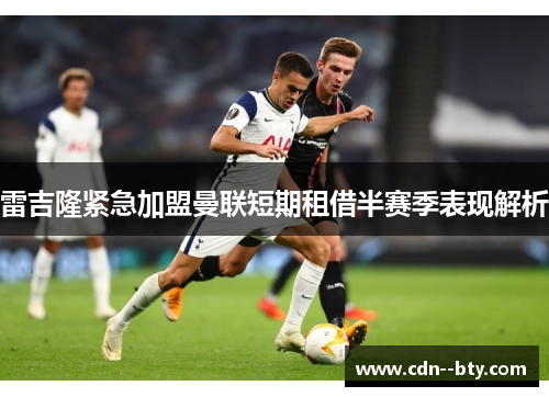 雷吉隆紧急加盟曼联短期租借半赛季表现解析 雷吉隆紧急加盟曼联短期租借半赛季表现解析