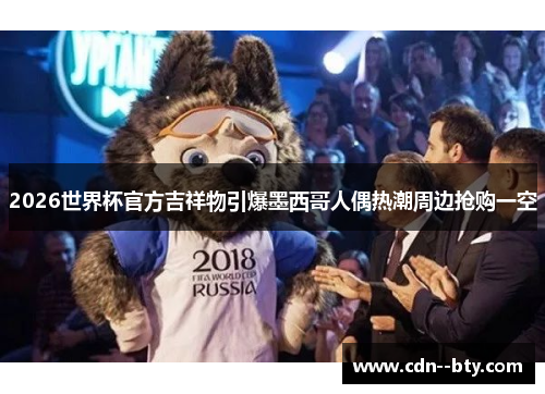 2026世界杯官方吉祥物引爆墨西哥人偶热潮周边抢购一空 2026世界杯官方吉祥物引爆墨西哥人偶热潮周边抢购一空