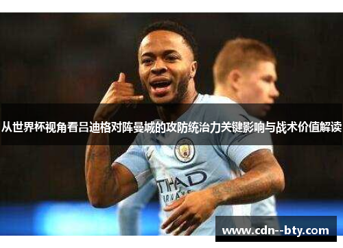 从世界杯视角看吕迪格对阵曼城的攻防统治力关键影响与战术价值解读