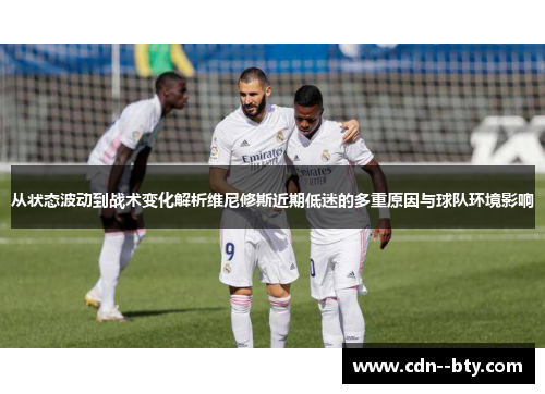 从状态波动到战术变化解析维尼修斯近期低迷的多重原因与球队环境影响 从状态波动到战术变化解析维尼修斯近期低迷的多重原因与球队环境影响