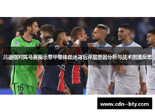 吕迪格对阵马赛揭示意甲整体低迷背后深层原因分析与战术困境反思 吕迪格对阵马赛揭示意甲整体低迷背后深层原因分析与战术困境反思