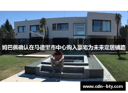 姆巴佩确认在马德里市中心购入豪宅为未来定居铺路 姆巴佩确认在马德里市中心购入豪宅为未来定居铺路