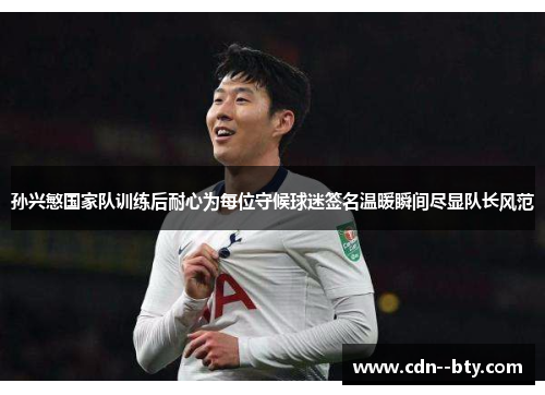孙兴慜国家队训练后耐心为每位守候球迷签名温暖瞬间尽显队长风范 孙兴慜国家队训练后耐心为每位守候球迷签名温暖瞬间尽显队长风范