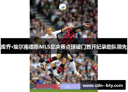 库乔·埃尔南德斯MLS总决赛点球破门首开纪录助队领先 库乔·埃尔南德斯MLS总决赛点球破门首开纪录助队领先