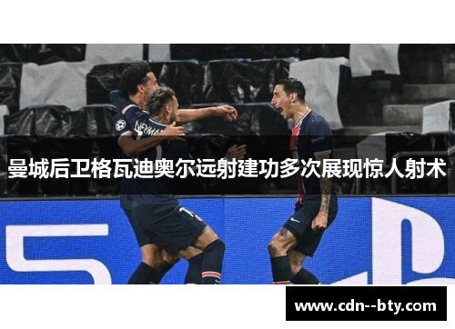 曼城后卫格瓦迪奥尔远射建功多次展现惊人射术 曼城后卫格瓦迪奥尔远射建功多次展现惊人射术