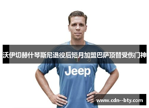 沃伊切赫什琴斯尼退役后短月加盟巴萨顶替受伤门神 沃伊切赫什琴斯尼退役后短月加盟巴萨顶替受伤门神