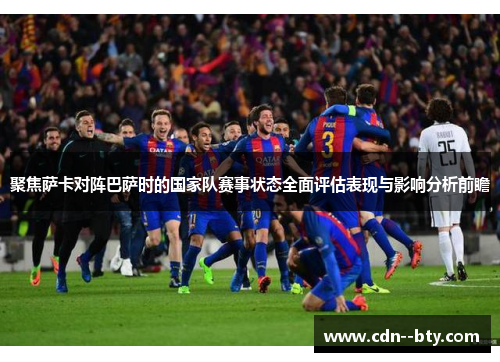 聚焦萨卡对阵巴萨时的国家队赛事状态全面评估表现与影响分析前瞻 聚焦萨卡对阵巴萨时的国家队赛事状态全面评估表现与影响分析前瞻